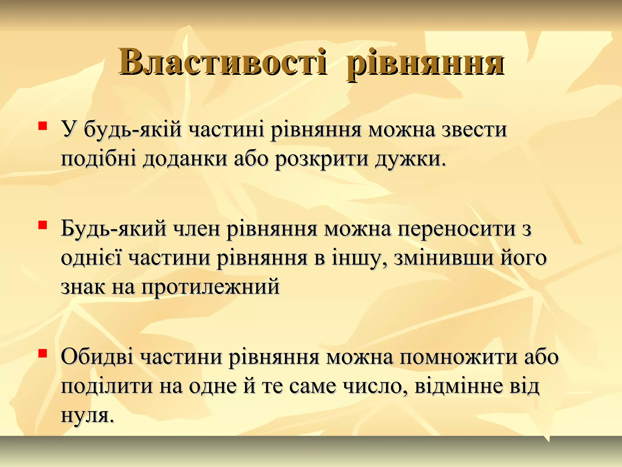Властивості рівнянняВластивості рівняння
 У будь-якій частині рівняння можна звестиУ будь-якій частині рівняння можна звести
подібні доданки або розкрити дужки.подібні доданки або розкрити дужки.
 Будь-який член рівняння можна переносити зБудь-який член рівняння можна переносити з
однієї частини рівняння в іншу, змінивши йогооднієї частини рівняння в іншу, змінивши його
знак на протилежнийзнак на протилежний
 Обидві частини рівняння можна помножити абоОбидві частини рівняння можна помножити або
поділити на одне й те саме число, відмінне відподілити на одне й те саме число, відмінне від
нуля.нуля.
 