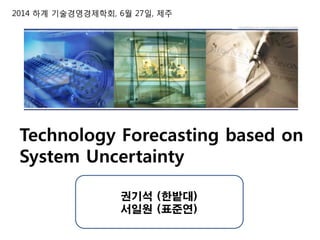 2014 하계 기술경영경제학회, 6월 27일, 제주
Technology Forecasting based on
System Uncertainty
권기석 (한밭대)
서일원 (표준연)
 
