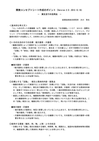 3
開発コンセプトシート作成のポイント（Version 2.0：2013.12.16）
－ 実生活での活用法 －
産業技術総合研究所 大川 弥生
＜基本的な考え方＞
「人」へのロボット介護機器（以下、機器）の効果とは、「生活機能」（ＩＣＦ：ＷＨ...