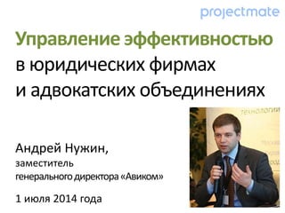 Андрей Нужин,
заместитель
генеральногодиректора«Авиком»
1 июля 2014 года
Управление эффективностью
в юридических фирмах
и адвокатских объединениях
 