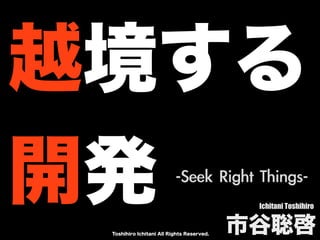 Toshihiro Ichitani All Rights Reserved.
越境する
開発 Ichitani Toshihiro
市谷聡啓
-Seek	 Right	 Things-
 
