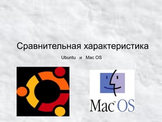 Сравнительная характеристика
Ubuntu и Mac OS
 