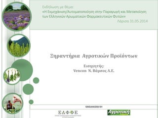 ORGANIZED BY
Εκδήλωση με θέμα:
«Η Εκμηχάνιση/Αυτοματοποίηση στην Παραγωγή και Μεταποίηση
των Ελληνικών Αρωματικών Φαρμακευτικών Φυτών»
Λάρισα 31.05.2014
Ξηραντήρια Αγροτικών Προϊόντων
Εισηγητής:
Vencon Ν. Βάρσος Α.Ε.
 