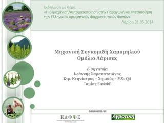 ORGANIZED BY
Εκδήλωση με θέμα:
«Η Εκμηχάνιση/Αυτοματοποίηση στην Παραγωγή και Μεταποίηση
των Ελληνικών Αρωματικών Φαρμακευτικών Φυτών»
Λάρισα 31.05.2014
Μηχανική Συγκομιδή Χαμομηλιού
Ομόλιο Λάρισας
Εισηγητής:
Ιωάννης Σαρακατσιάνος
Στρ. Κτηνίατρος – Χημικός – MSc QA
Ταμίας ΕΑΦΦΕ
 