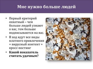 Мне нужно больше людей
• Первый критерий
охватный – чем
больше людей узнают
о вас, тем больше
подписываются на вас.
• В ход идут все виды
платного привлечения
+ вирусный контент +
кросс-постинг
• Какой показатель
считать удачным?
 