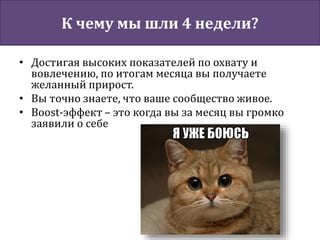 К чему мы шли 4 недели?
• Достигая высоких показателей по охвату и
вовлечению, по итогам месяца вы получаете
желанный прирост.
• Вы точно знаете, что ваше сообщество живое.
• Boost-эффект – это когда вы за месяц вы громко
заявили о себе
 