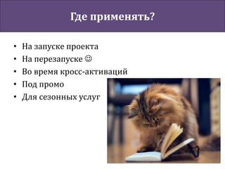 Где применять?
• На запуске проекта
• На перезапуске 
• Во время кросс-активаций
• Под промо
• Для сезонных услуг
 