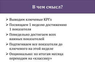 В чем смысл?
 Выводим ключевые KPI’s
 Посвящаем 1 неделю достижению
1 показателя
 Понедельно достигаем всех
важных показателей
 Подтягиваем все показатели до
ключевого на этой неделе
 Опционально: по итогам месяца
переходим на «классику»
 