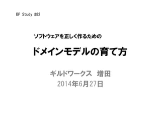 ドメインモデルの育て方
ギルドワークス 増田
2014年6月27日
ソフトウェアを正しく作るための
BP Study #82
 