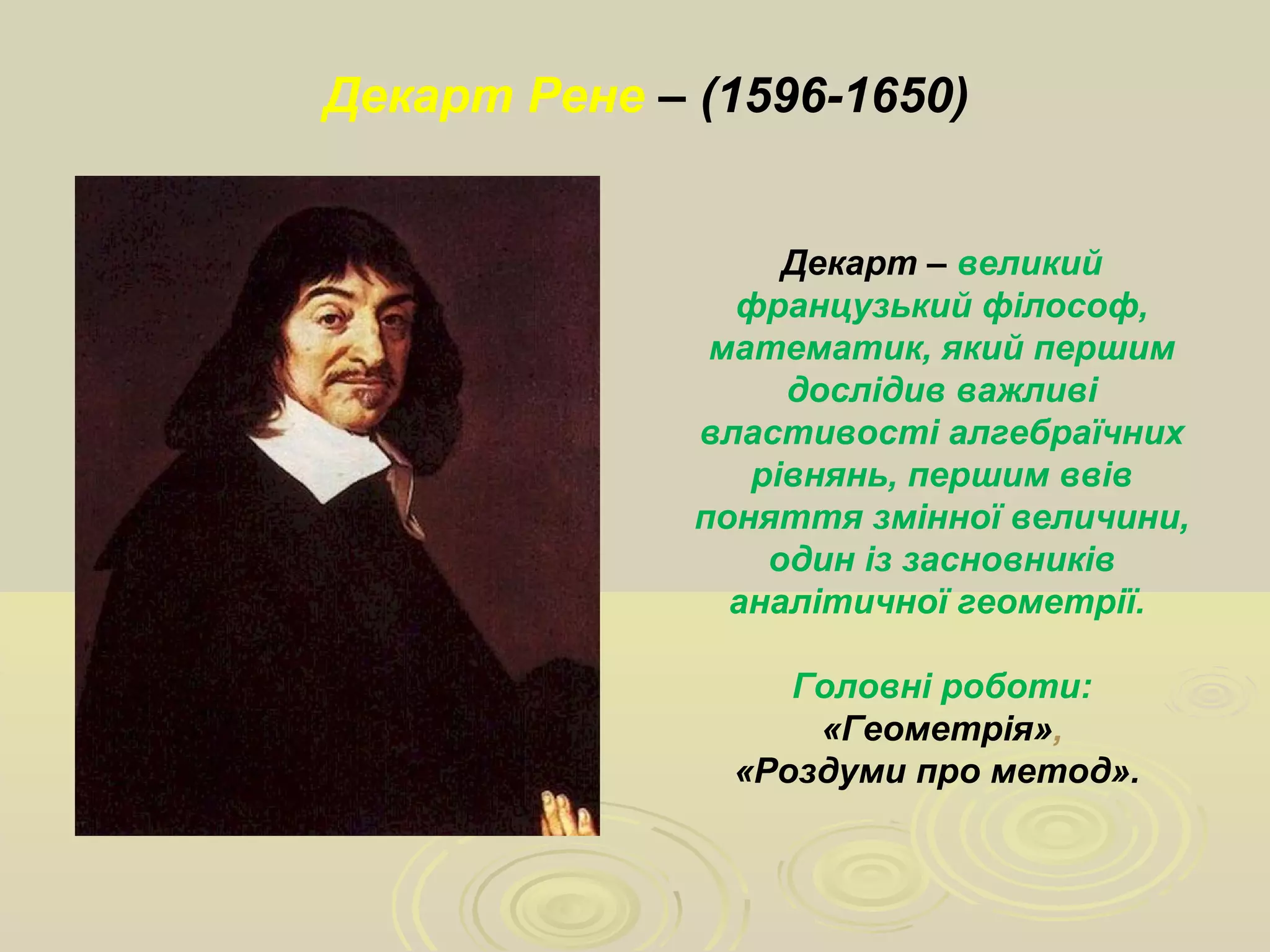 Декарт – великий
французький філософ,
математик, який першим
дослідив важливі
властивості алгебраїчних
рівнянь, першим ввів
поняття змінної величини,
один із засновників
аналітичної геометрії.
Головні роботи:
«Геометрія»,
«Роздуми про метод».
Декарт Рене – (1596-1650)
 