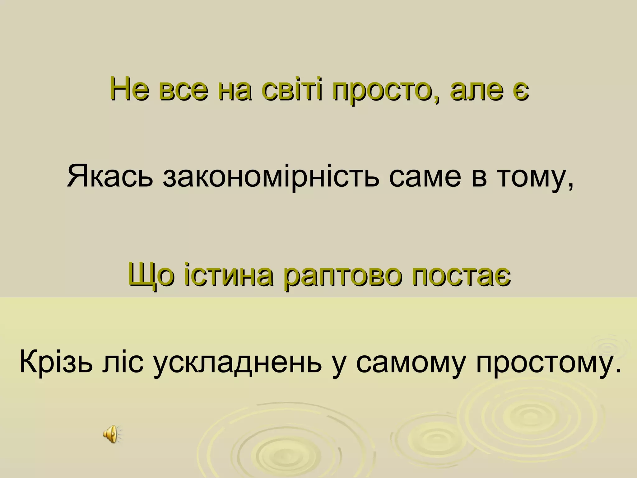 Не все на світі просто, але єНе все на світі просто, але є
Якась закономірність саме в тому,
Що істина раптово постаєЩо істина раптово постає
Крізь ліс ускладнень у самому простому.
 