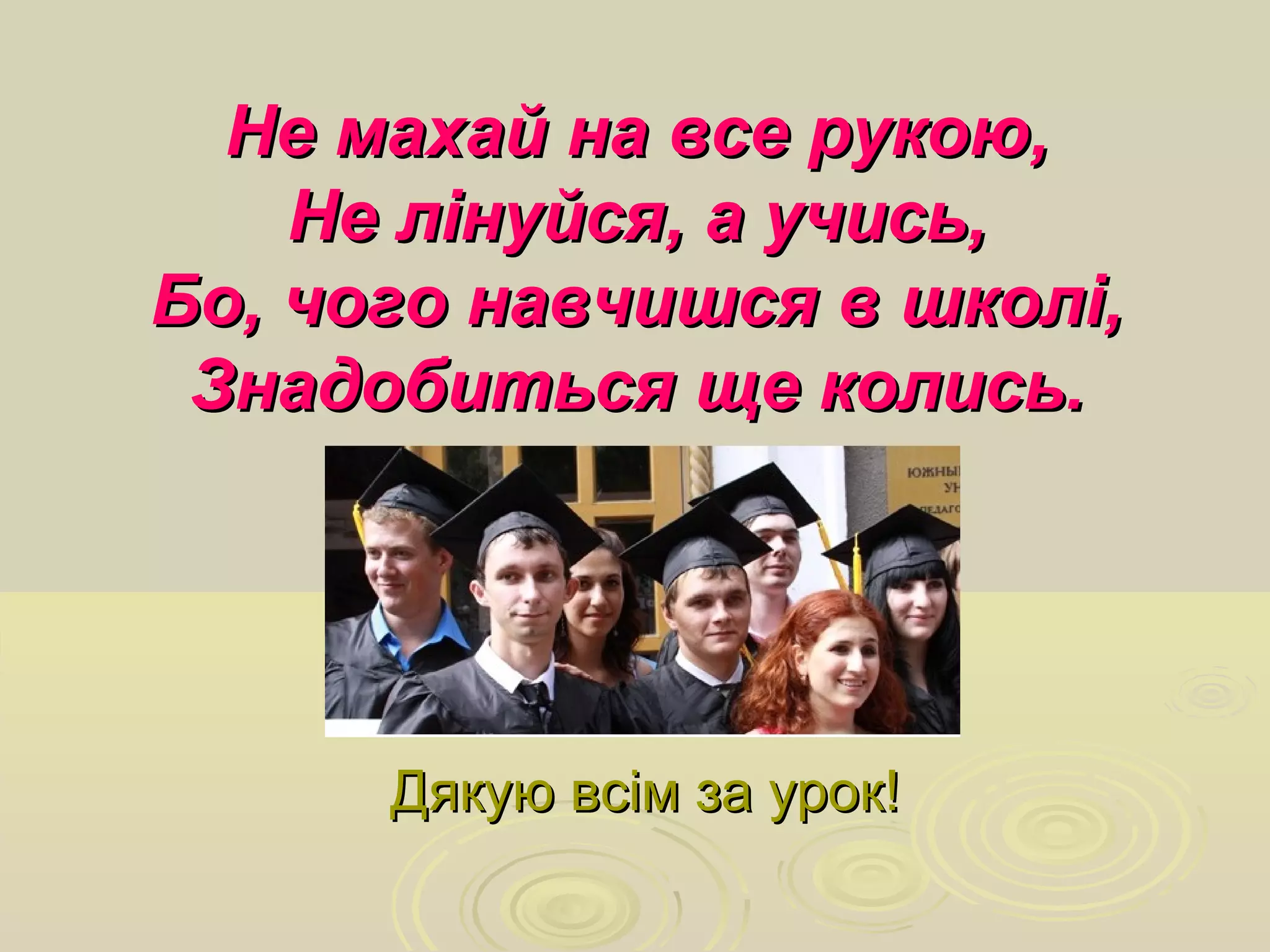 Не махай на все рукою,Не махай на все рукою,
Не лінуйся, а учись,Не лінуйся, а учись,
Бо, чого навчишся в школі,Бо, чого навчишся в школі,
Знадобиться ще колись.Знадобиться ще колись.
Дякую всім за урок!Дякую всім за урок!
 