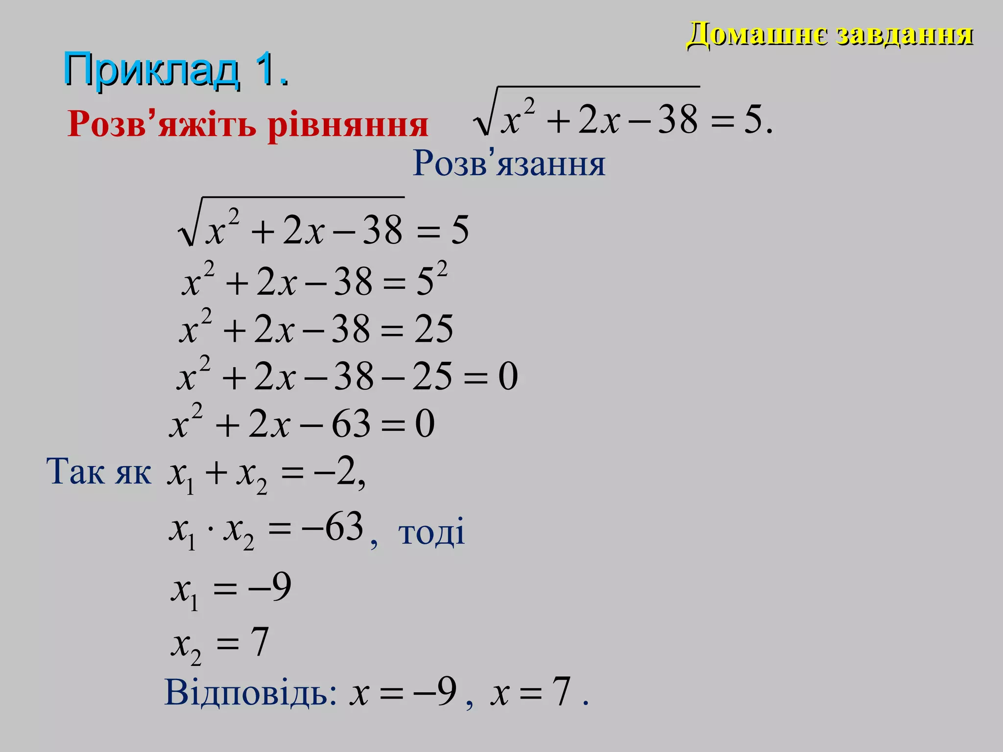 9−=x 7=x
.53822
=−+ xx
53822
=−+ xx
22
5382 =−+ xx
253822
=−+ xx
0253822
=−−+ xx
06322
=−+ xx
,221 −=+ xx
Розв’яжіть рівняння
Розв’язання
Так як
Відповідь: , .
6321 −=⋅ xx
91 −=x
72 =x
, тоді
Домашнє завданняДомашнє завдання
Приклад 1.Приклад 1.
 