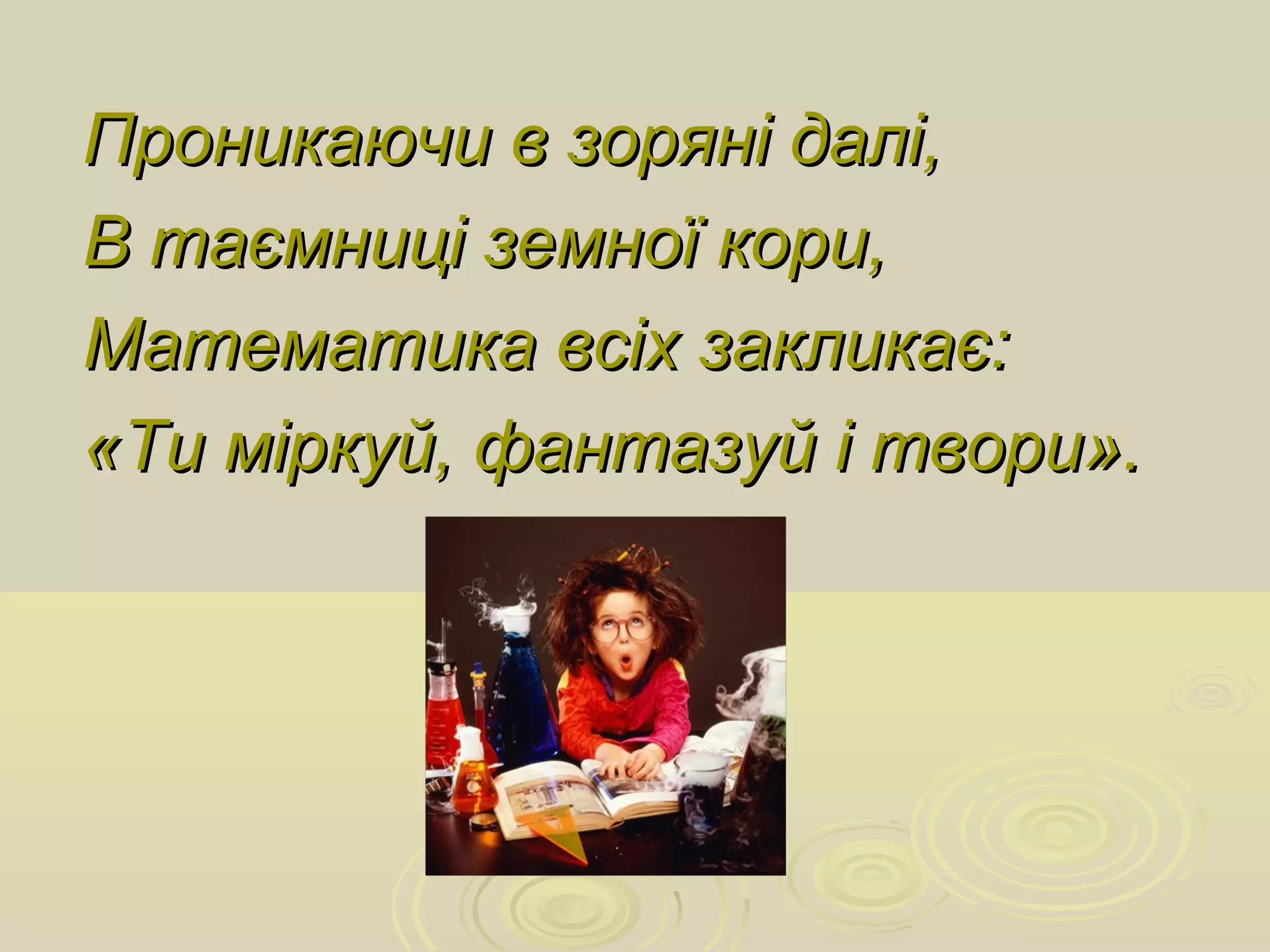Проникаючи в зоряні далі,Проникаючи в зоряні далі,
В таємниці земної кори,В таємниці земної кори,
Математика всіх закликає:Математика всіх закликає:
«Ти міркуй, фантазуй і твори».«Ти міркуй, фантазуй і твори».
 