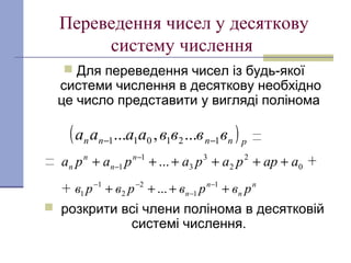 Переведення чисел у десяткову
систему числення
 Для переведення чисел із будь-якої
системи числення в десяткову необхідно
це число представити у вигляді полінома
 розкрити всі члени полінома в десятковій
системі числення.
( )рппnn ввввaaaа 121011 ...,... −−
0
2
2
3
3
1
1 ... aappapapapa n
n
n
n ++++++ −
−
п
п
п
п pвpвpвpв ++++ −
−
−− 1
1
2
2
1
1 ...
 