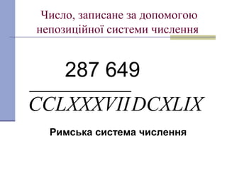 Число, записане за допомогою
непозиційної системи числення
DCXLIXCCLXXXVII
287 649
Римська система числення
 