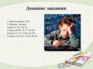 Домашнє завдання.
1. Вивчити правила з П.9
2. Виконати завдання
І рівень (1-3 б) № 177;
ІІ рівень (4-6 б) № 177, № 181;
ІІІ рівень (7-9 б) №181, № 193;
ІV рівень (10-12 б) № 183, № 185.
 