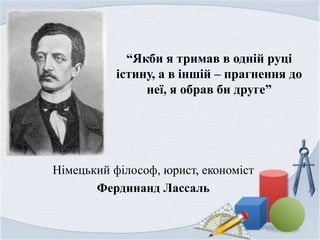 “Якби я тримав в одній руці
істину, а в іншій – прагнення до
неї, я обрав би друге”
Німецький філософ, юрист, економіст
Фердинанд Лассаль
 