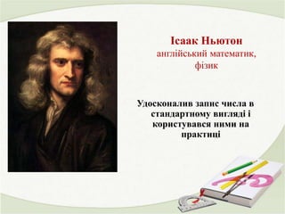Ісаак Ньютон
англійський математик,
фізик
Удосконалив запис числа в
стандартному вигляді і
користувався ними на
практиці
 