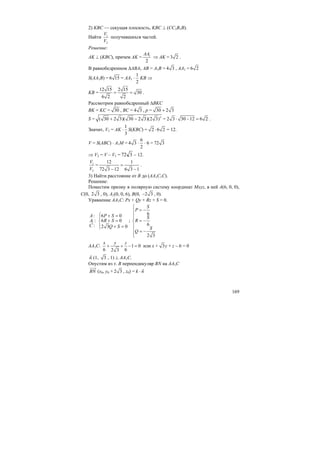 169
2) KBC — секущая плоскость, KBC ⊥ (CC1B1B).
Найти
V
V
1
2
получившихся частей.
Решение:
AK ⊥ (KBC), причем AK =
AA1
2
⇒ AK = 3 2 .
В равнобедренном ∆ABA1 AB = A1B = 4 3 , AA1 = 6 2
S(AA1B) = 6 15 = AA1 ⋅
1
2
KB ⇒
KB = = =
12 15 2 15
30
6 2 2
.
Рассмотрим равнобедренный ∆BKC
BK = KC = 30 , BC = 4 3 , p = +30 2 3
S = ( )( )( )+ − 2
30 2 3 30 2 3 2 3 = ⋅ − =2 3 30 12 6 2 .
Значит, V1 = AK ⋅
1
3
S(KBC) = ⋅2 6 2 = 12.
V = S(ABC) ⋅ A1M = 4 3 ⋅
6
2
⋅ 6 = 72 3
⇒ V2 = V – V1 = 372 – 12.
V
V
1
2
= =
− −
12 1
72 3 12 6 3 1
.
3) Найти расстояние от B до (AA1C1C).
Решение:
Поместим призму в полярную систему координат Mxyz, в ней A(6, 0, 0),
C(0, 2 3 , 0), A1(0, 0, 6), B(0, −2 3 , 0).
Уравнение AA1C: Px + Qy + Rz + S = 0.
:
:
:
A
A
C
1
P S
R S
Q S
⎧ + =⎪
+ =⎨
⎪ + =⎩
6 0
6 0
2 3 0
;
S
P
S
R
S
Q
⎧
= −⎪
⎪⎪
= −⎨
⎪
⎪ = −
⎪⎩
6
6
2 3
AA1C:
x y z
+ + − =1 0
6 62 3
или x + y3 + z – 6 = 0
n (1, 3 , 1) ⊥ AA1C.
Опустим из т. B перпендикуляр BN на AA1C
BN (x0, y0 + 2 3 , z0) = k ⋅ n
 