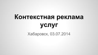 Контекстная реклама
услуг
Хабаровск, 03.07.2014
 