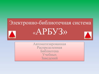 Электронно-библиотечная система
«АРБУЗ»
Автоматизированная
Распределенная
Библиотека
Учебных
Заведений
 