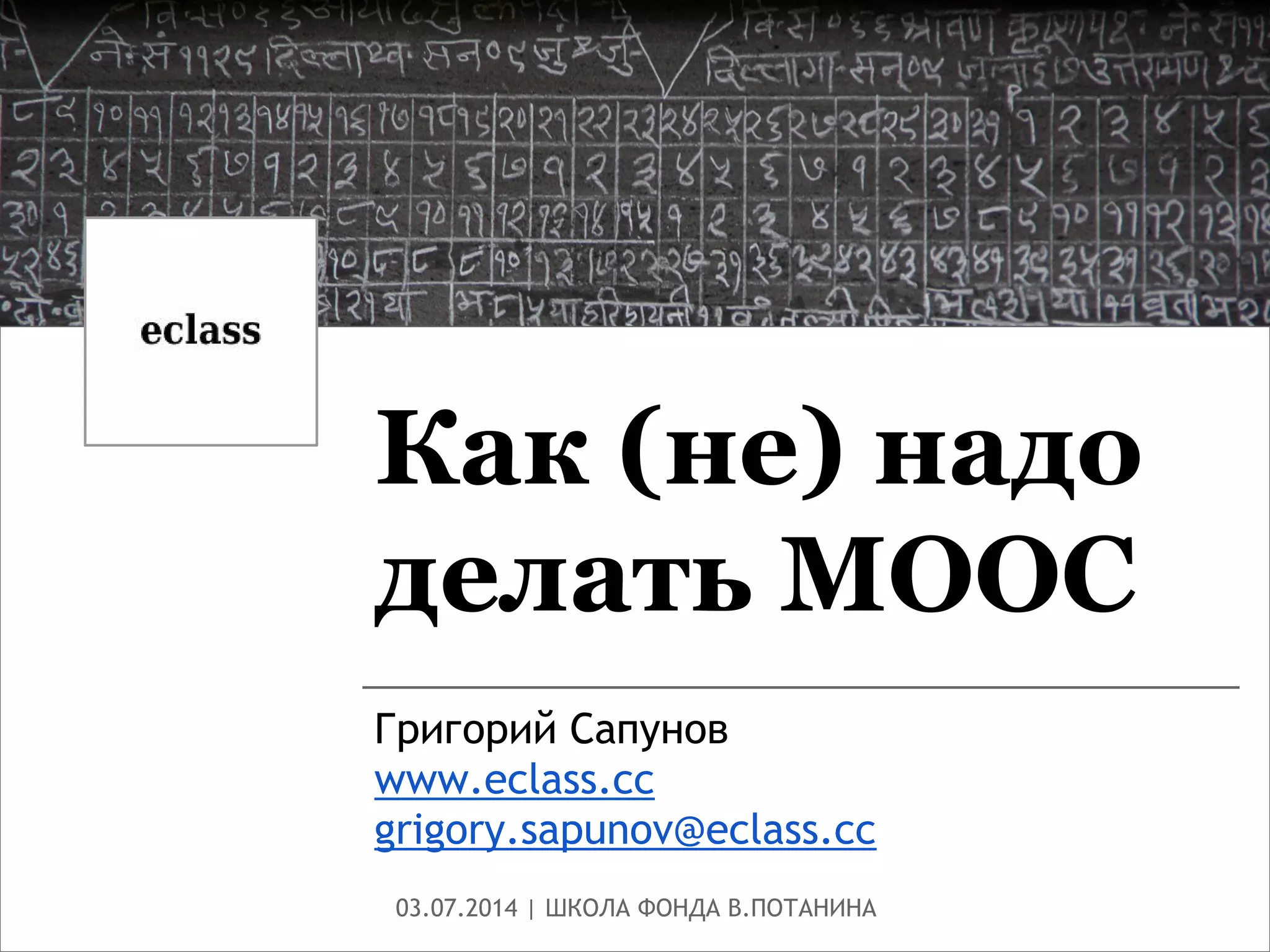 Как (не) надо
делать MOOC
Григорий Сапунов
www.eclass.cc
grigory.sapunov@eclass.cc
03.07.2014 | ШКОЛА ФОНДА В.ПОТАНИНА
 
