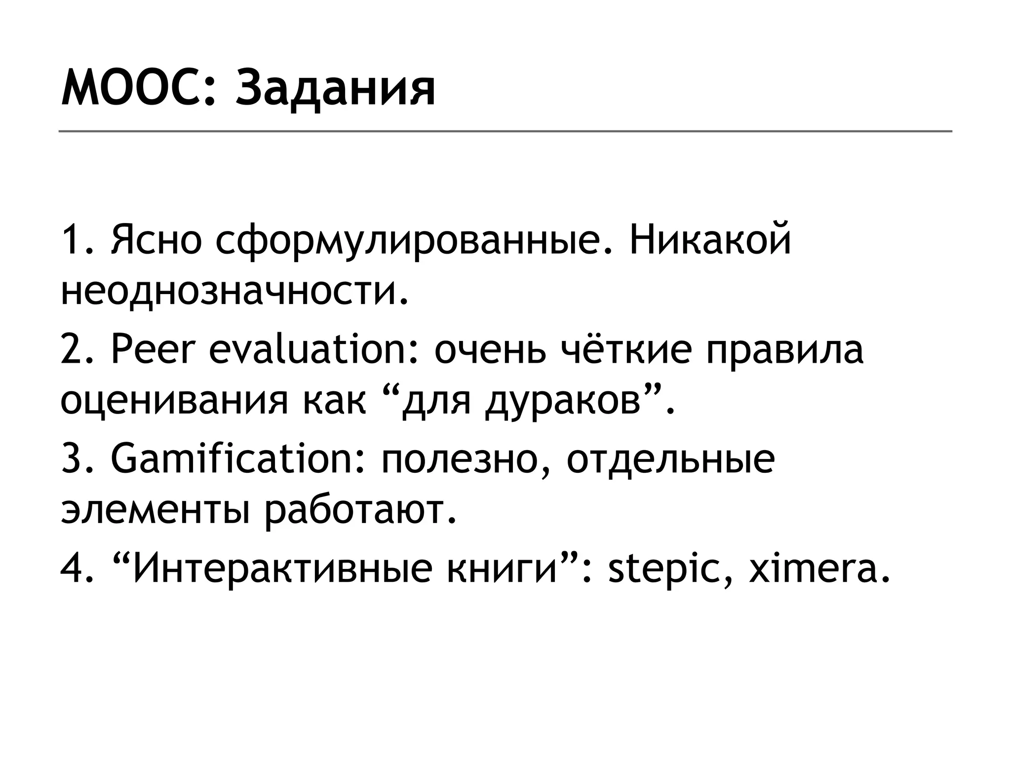 MOOC: Задания
1. Ясно сформулированные. Никакой
неоднозначности.
2. Peer evaluation: очень чёткие правила
оценивания как “для дураков”.
3. Gamification: полезно, отдельные
элементы работают.
4. “Интерактивные книги”: stepic, ximera.
 