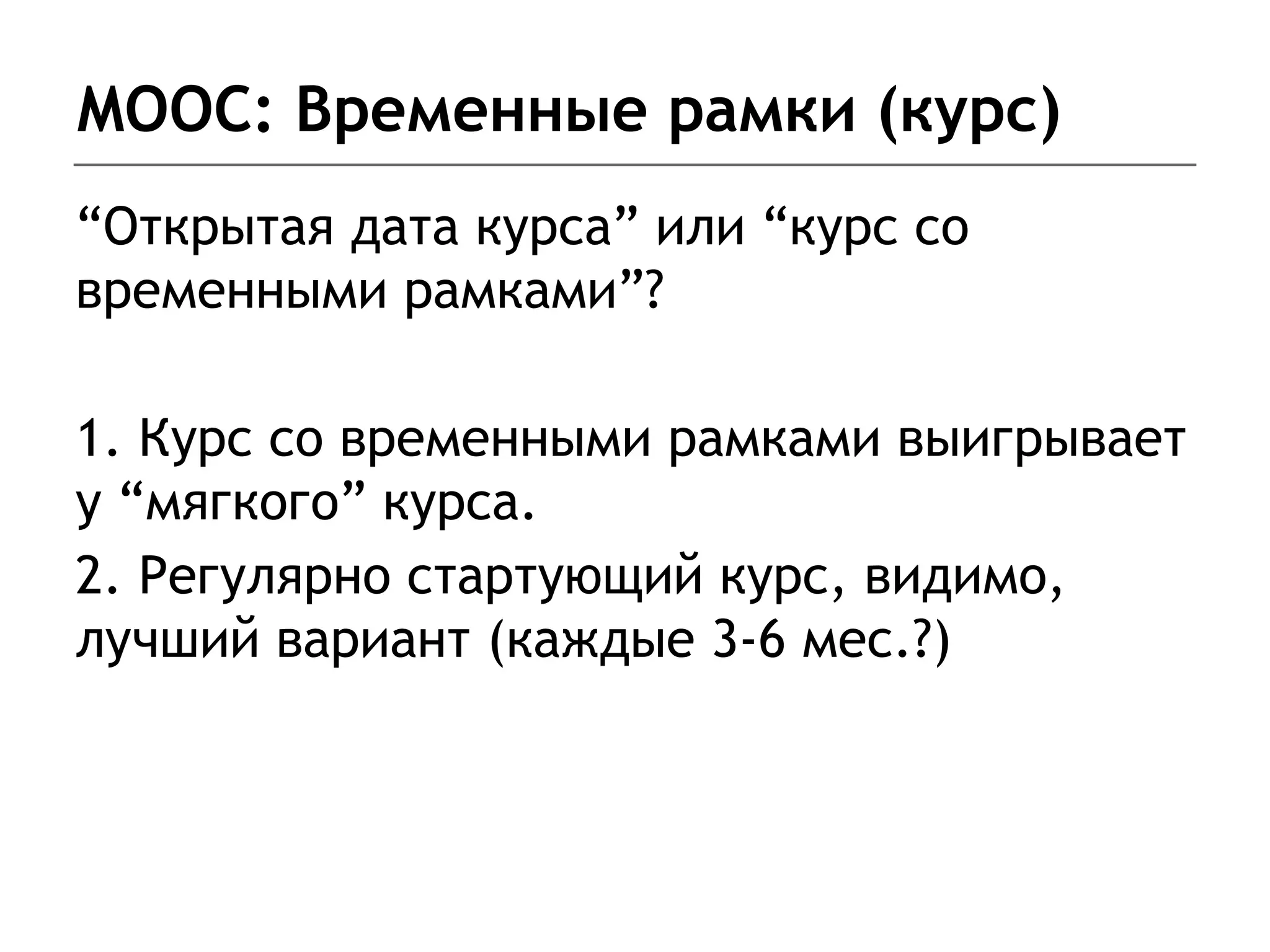 MOOC: Временные рамки (курс)
“Открытая дата курса” или “курс со
временными рамками”?
1. Курс со временными рамками выигрывает
у “мягкого” курса.
2. Регулярно стартующий курс, видимо,
лучший вариант (каждые 3-6 мес.?)
 