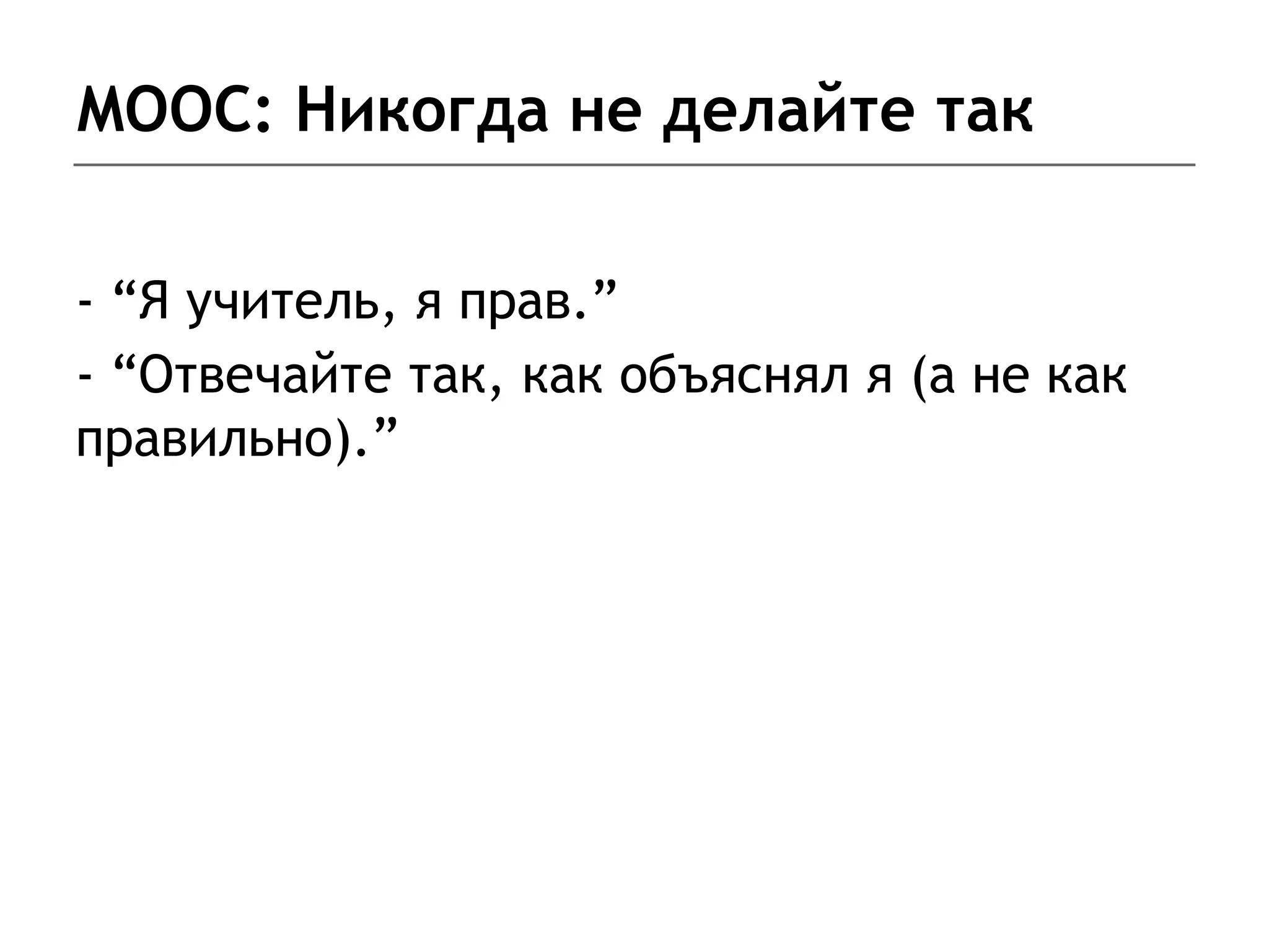 MOOC: Никогда не делайте так
- “Я учитель, я прав.”
- “Отвечайте так, как объяснял я (а не как
правильно).”
 