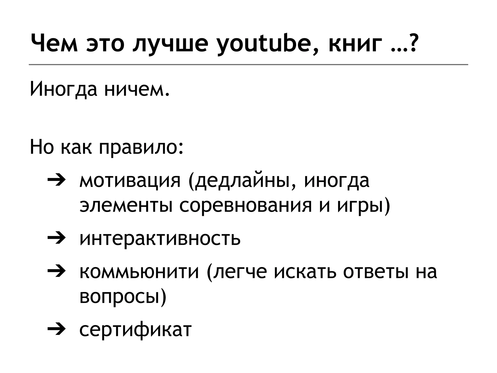 Чем это лучше youtube, книг …?
Иногда ничем.
Но как правило:
➔ мотивация (дедлайны, иногда
элементы соревнования и игры)
➔ интерактивность
➔ коммьюнити (легче искать ответы на
вопросы)
➔ сертификат
 