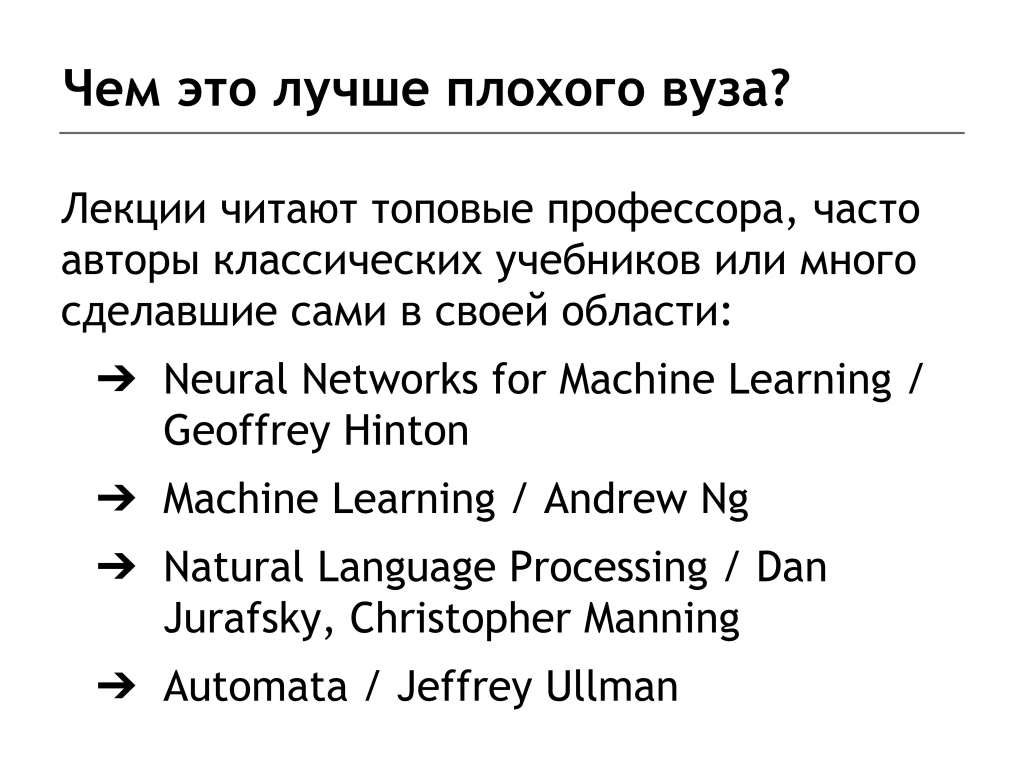 Чем это лучше плохого вуза?
Лекции читают топовые профессора, часто
авторы классических учебников или много
сделавшие сами в своей области:
➔ Neural Networks for Machine Learning /
Geoffrey Hinton
➔ Machine Learning / Andrew Ng
➔ Natural Language Processing / Dan
Jurafsky, Christopher Manning
➔ Automata / Jeffrey Ullman
 