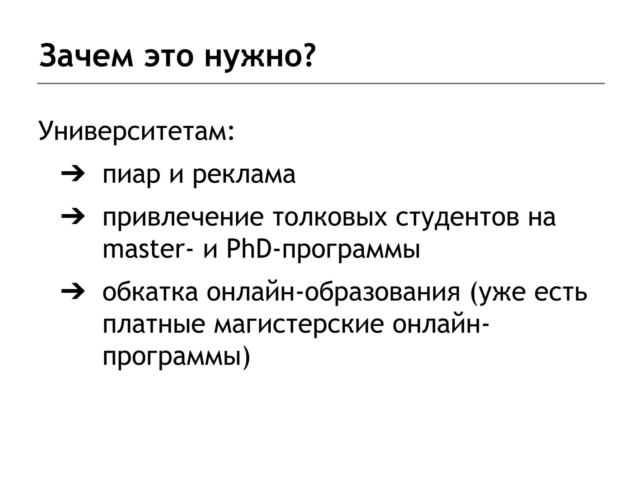 Зачем это нужно?
Университетам:
➔ пиар и реклама
➔ привлечение толковых студентов на
master- и PhD-программы
➔ обкатка онлайн-образования (уже есть
платные магистерские онлайн-
программы)
 