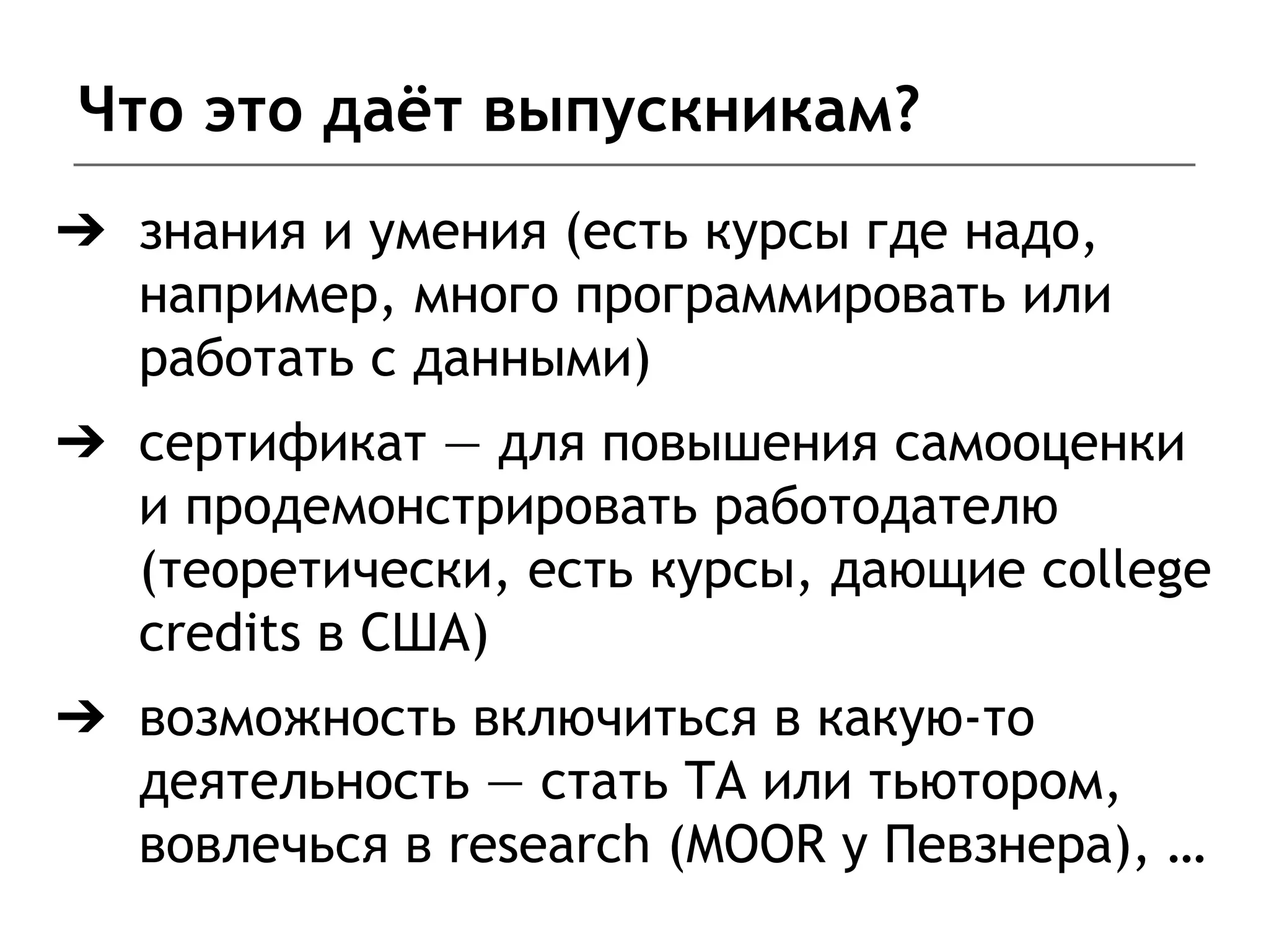 Что это даёт выпускникам?
➔ знания и умения (есть курсы где надо,
например, много программировать или
работать с данными)
➔ сертификат — для повышения самооценки
и продемонстрировать работодателю
(теоретически, есть курсы, дающие college
credits в США)
➔ возможность включиться в какую-то
деятельность — стать TA или тьютором,
вовлечься в research (MOOR у Певзнера), …
 