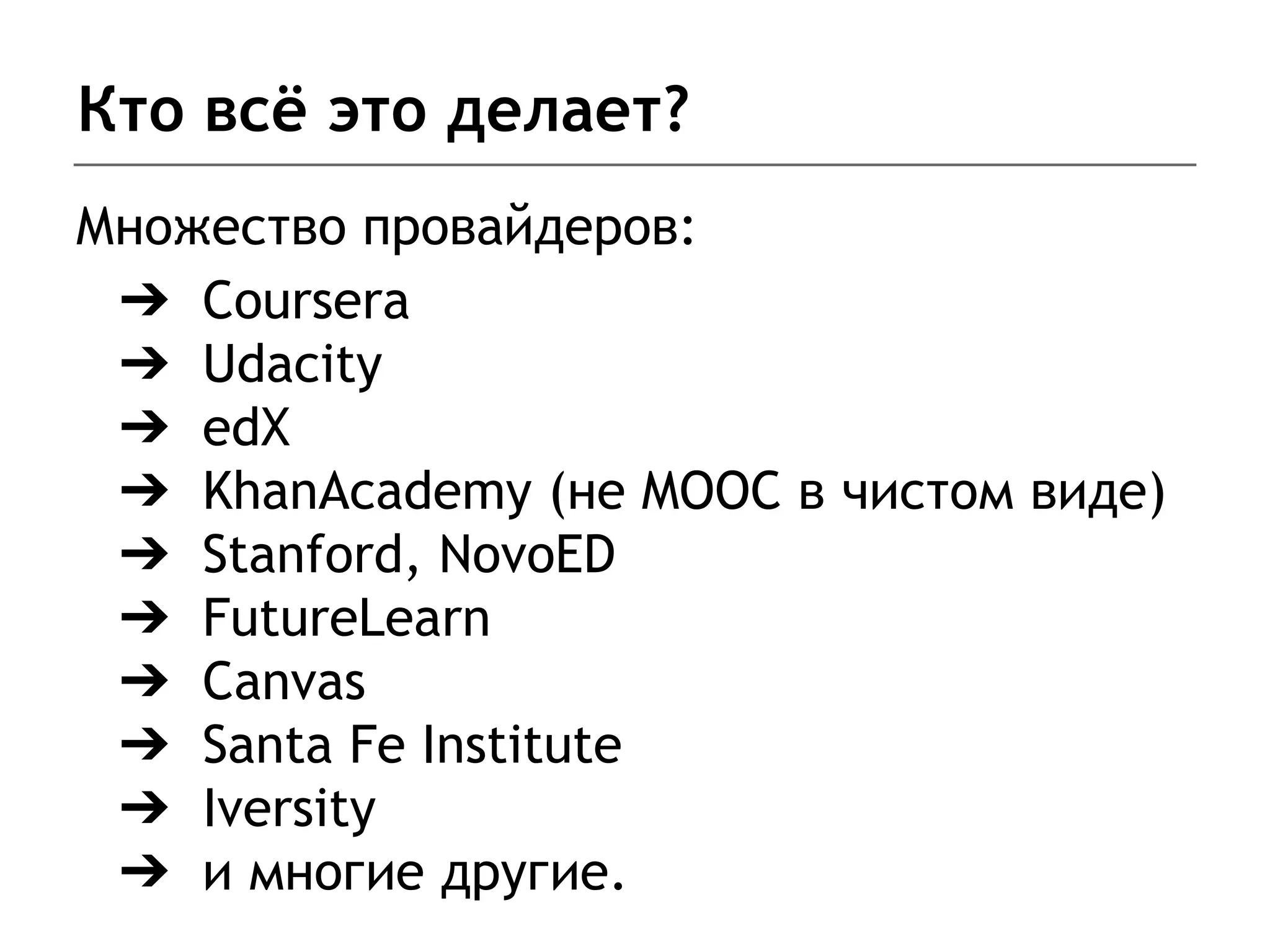 Кто всё это делает?
Множество провайдеров:
➔ Coursera
➔ Udacity
➔ edX
➔ KhanAcademy (не MOOC в чистом виде)
➔ Stanford, NovoED
➔ FutureLearn
➔ Canvas
➔ Santa Fe Institute
➔ Iversity
➔ и многие другие.
 