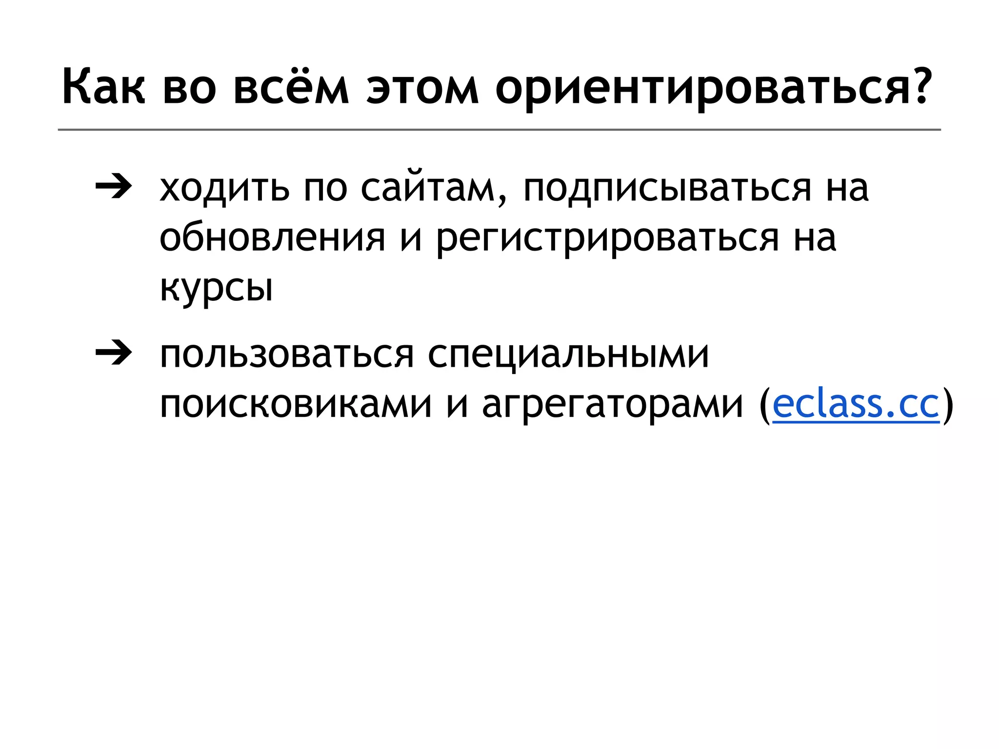 Как во всём этом ориентироваться?
➔ ходить по сайтам, подписываться на
обновления и регистрироваться на
курсы
➔ пользоваться специальными
поисковиками и агрегаторами (eclass.cc)
 