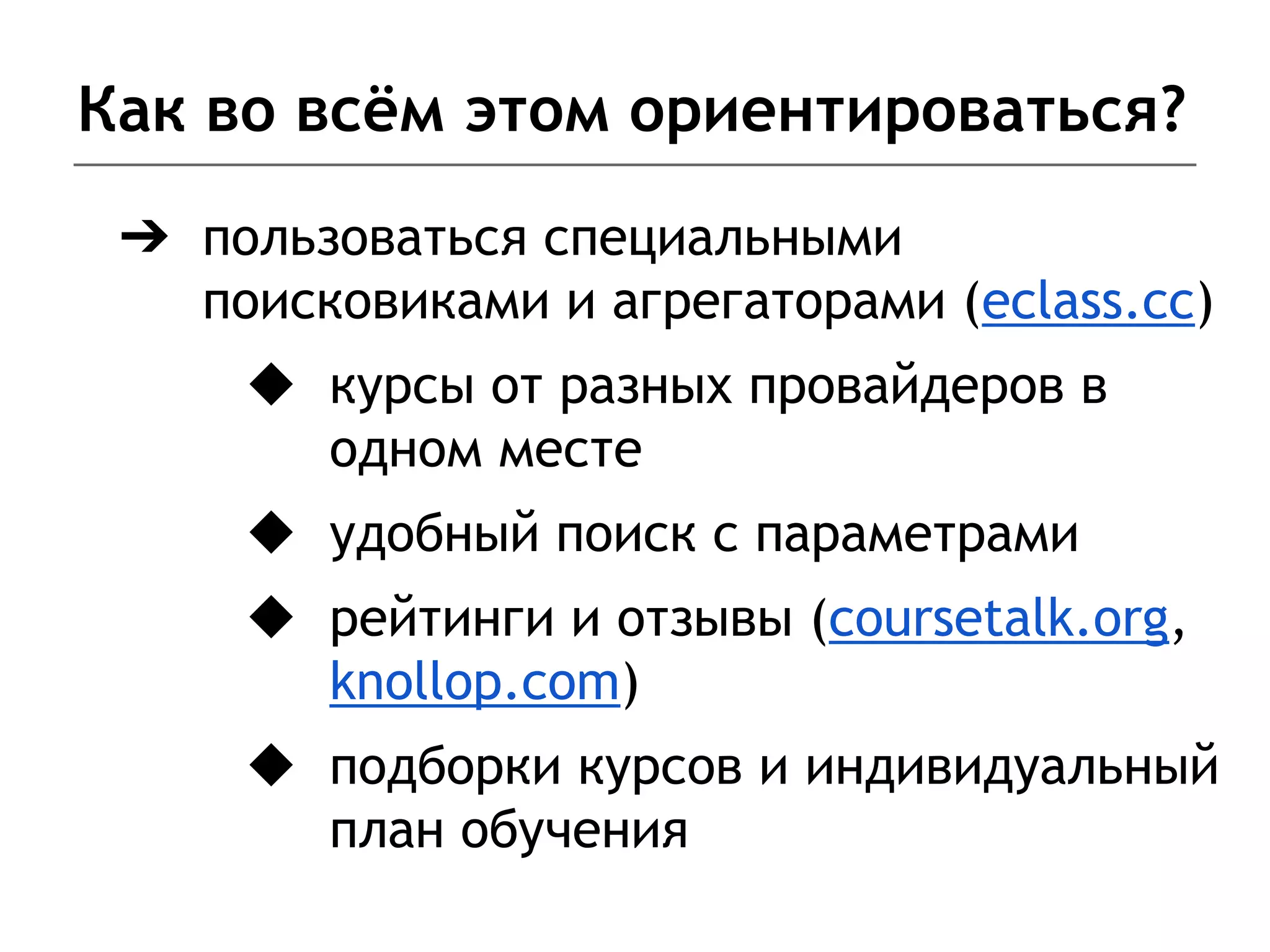 Как во всём этом ориентироваться?
➔ пользоваться специальными
поисковиками и агрегаторами (eclass.cc)
◆ курсы от разных провайдеров в
одном месте
◆ удобный поиск с параметрами
◆ рейтинги и отзывы (coursetalk.org,
knollop.com)
◆ подборки курсов и индивидуальный
план обучения
 