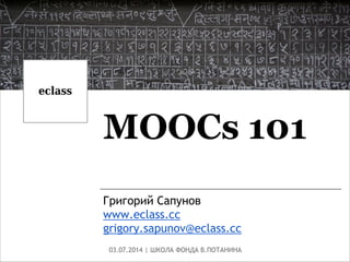 MOOCs 101
Григорий Сапунов
www.eclass.cc
grigory.sapunov@eclass.cc
03.07.2014 | ШКОЛА ФОНДА В.ПОТАНИНА
 