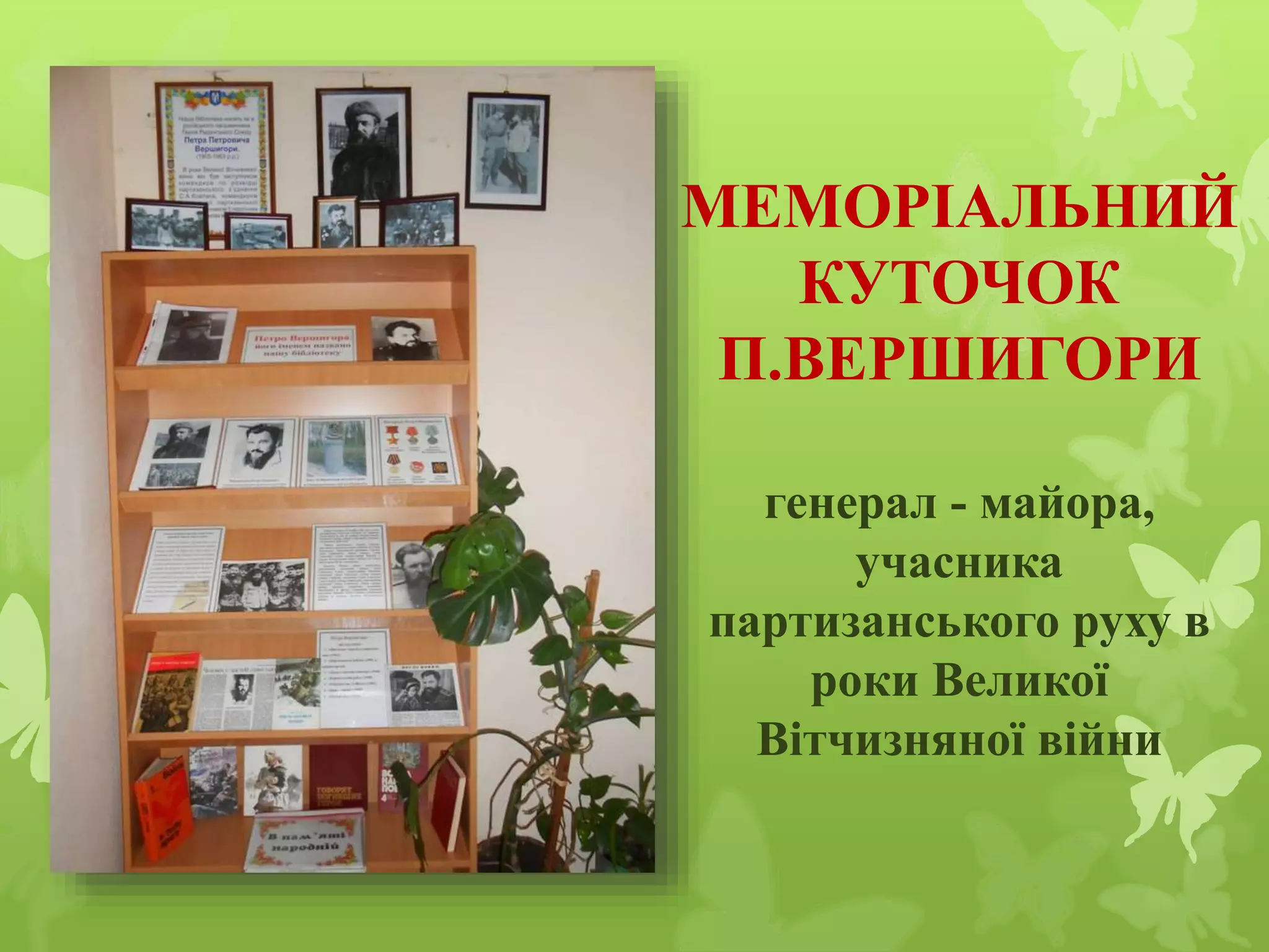 МЕМОРІАЛЬНИЙ
КУТОЧОК
П.ВЕРШИГОРИ
генерал - майора,
учасника
партизанського руху в
роки Великої
Вітчизняної війни
 