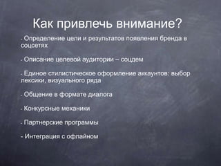 Как привлечь внимание?
- Определение цели и результатов появления бренда в
соцсетях
- Описание целевой аудитории – соцдем
...