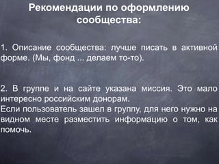 Рекомендации по оформлению
сообщества:
1. Описание сообщества: лучше писать в активной
форме. (Мы, фонд ... делаем то-то)....