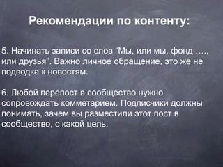 5. Начинать записи со слов “Мы, или мы, фонд ….,
или друзья”. Важно личное обращение, это же не
подводка к новостям.
6. Лю...