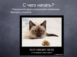 С чего начать?
- Определите цели и результаты появления
бренда в соцсетях
 