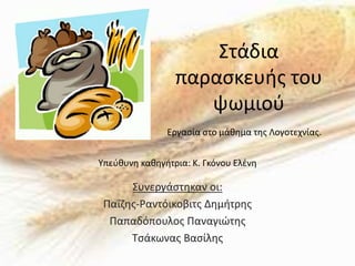 Στάδια
παρασκευής του
ψωμιού
Συνεργάστηκαν οι:
Παΐζης-Ραντόικοβιτς Δημήτρης
Παπαδόπουλος Παναγιώτης
Τσάκωνας Βασίλης
Εργασία στο μάθημα της Λογοτεχνίας.
Υπεύθυνη καθηγήτρια: Κ. Γκόνου Ελένη
 
