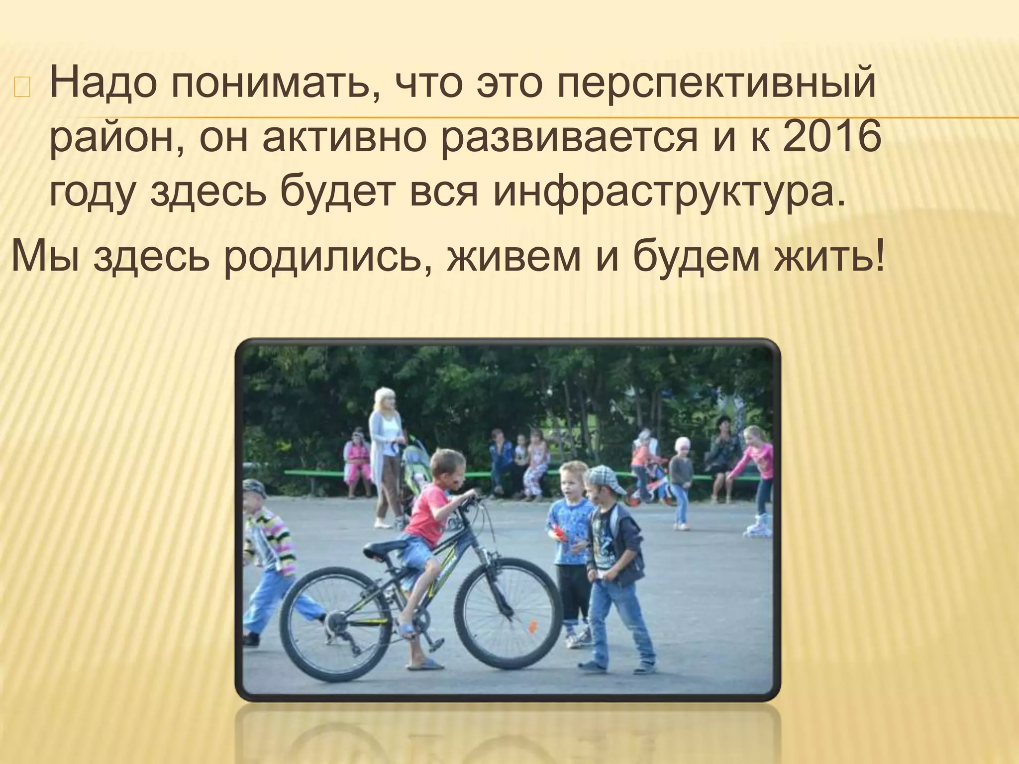 Надо понимать, что это перспективный
район, он активно развивается и к 2016
году здесь будет вся инфраструктура.
Мы здесь родились, живем и будем жить!
 