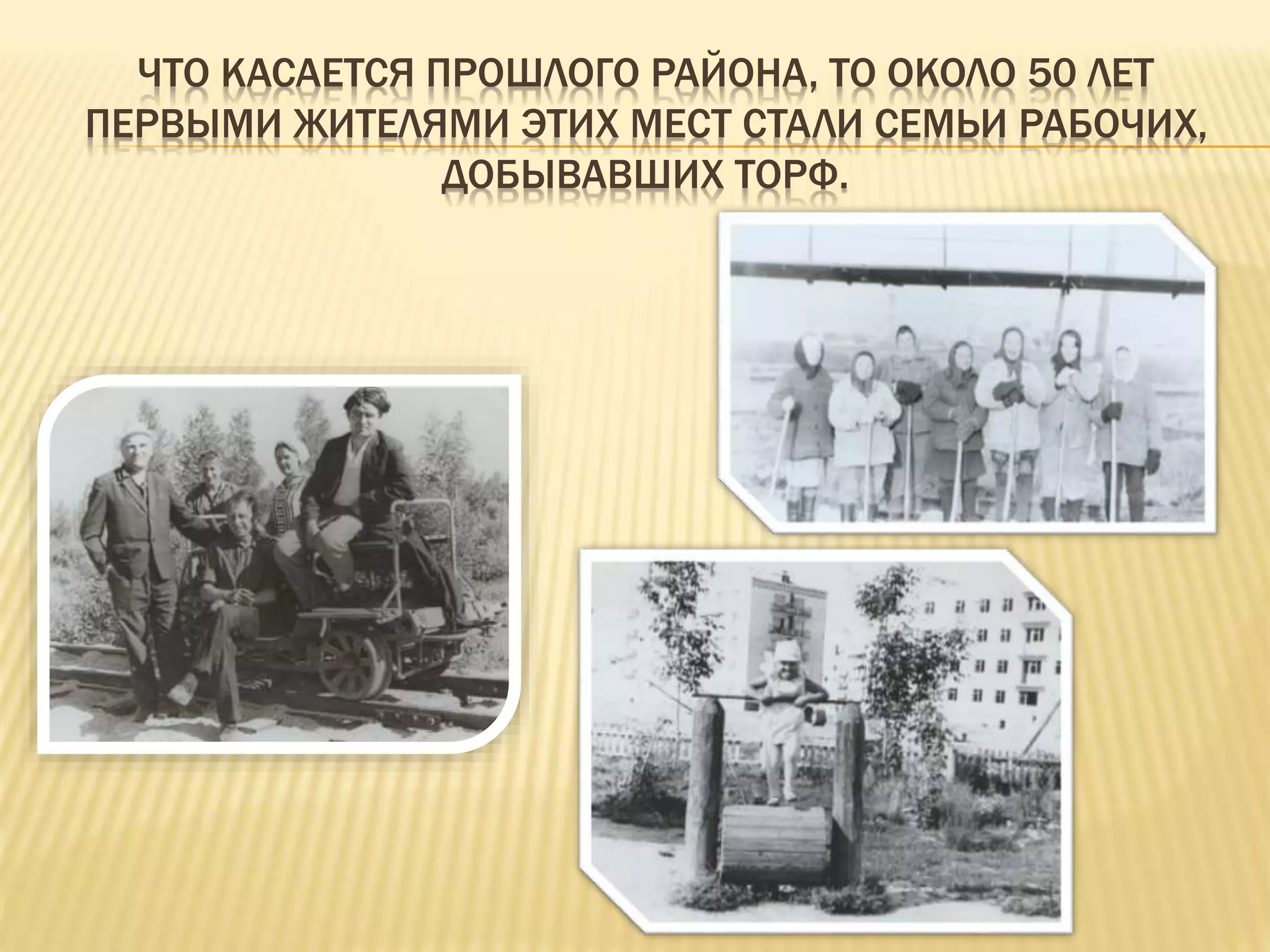ЧТО КАСАЕТСЯ ПРОШЛОГО РАЙОНА, ТО ОКОЛО 50 ЛЕТ
ПЕРВЫМИ ЖИТЕЛЯМИ ЭТИХ МЕСТ СТАЛИ СЕМЬИ РАБОЧИХ,
ДОБЫВАВШИХ ТОРФ.
 