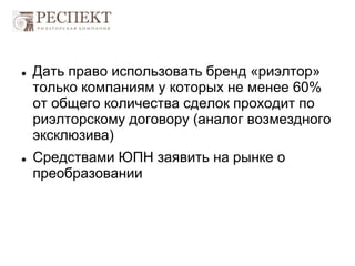  Дать право использовать бренд «риэлтор»
только компаниям у которых не менее 60%
от общего количества сделок проходит по
риэлторскому договору (аналог возмездного
эксклюзива)
 Средствами ЮПН заявить на рынке о
преобразовании
 