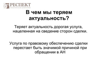 В чем мы теряем
актуальность?
Теряет актуальность дорогая услуга,
нацеленная на сведение сторон сделки.
Услуга по правовому обеспечению сделки
перестает быть значимой причиной при
обращении в АН
 