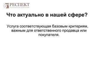 Что актуально в нашей сфере?
Услуга соответствующая базовым критериям,
важным для ответственного продавца или
покупателя.
 