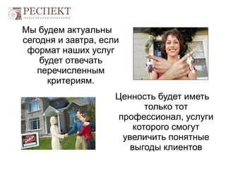 Мы будем актуальны
сегодня и завтра, если
формат наших услуг
будет отвечать
перечисленным
критериям.
Ценность будет иметь
только тот
профессионал, услуги
которого смогут
увеличить понятные
выгоды клиентов
 